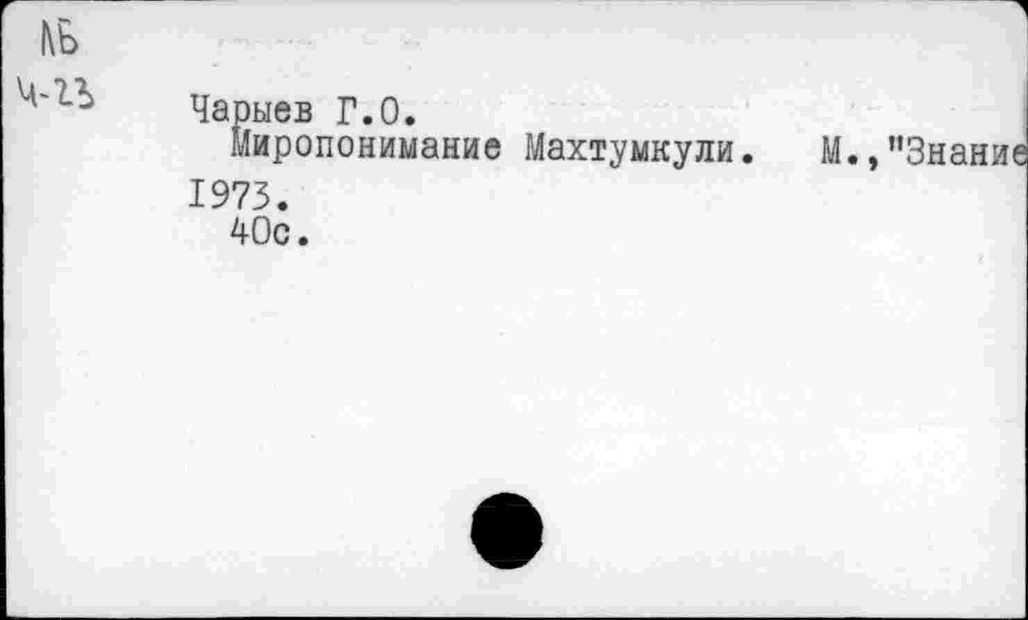 ﻿Чарыев Г.О.
Миропонимание Махтумкули.
1973.
40с.